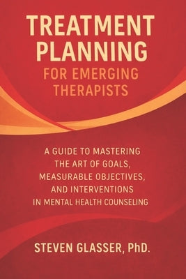 Treatment Planning for Emerging Therapists: A Guide to Mastering the Art of Goals, Measurable Objectives, Interventions in Mental Health Counseling by Glasser, Steven