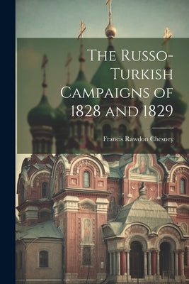 The Russo-Turkish Campaigns of 1828 and 1829 by Chesney, Francis Rawdon
