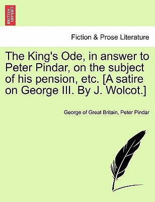 The King's Ode, in Answer to Peter Pindar, on the Subject of His Pension, Etc. [a Satire on George III. by J. Wolcot.] by Of Great Britain, George