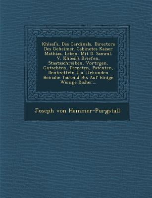 Khlesl's, Des Cardinals, Directors Des Geheimen Cabinetes Kaiser Mathias, Leben: Mit D. Samml. V. Khlesl's Briefen, Staatsschreiben, Vortr�gen, by Hammer-Purgstall, Joseph Von