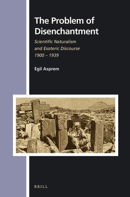 The Problem of Disenchantment: Scientific Naturalism and Esoteric Discourse 1900 - 1939 by Asprem, Egil