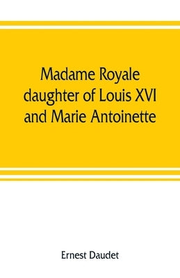 Madame Royale, daughter of Louis XVI and Marie Antoinette: her youth and marriage by Daudet, Ernest