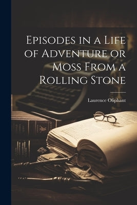 Episodes in a Life of Adventure or Moss From a Rolling Stone by Oliphant, Laurence