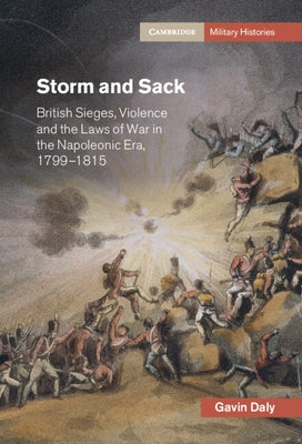 Storm and Sack: British Sieges, Violence and the Laws of War in the Napoleonic Era, 1799-1815 by Daly, Gavin