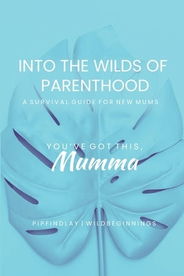 Into the Wilds of Parenthood: The Ultimate A-Z Survival Guide for Expecting & New Mums to Thrive in Your Postpartum by Findlay, Pip