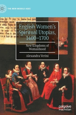 English Women's Spiritual Utopias, 1400-1700: New Kingdoms of Womanhood by Verini, Alexandra
