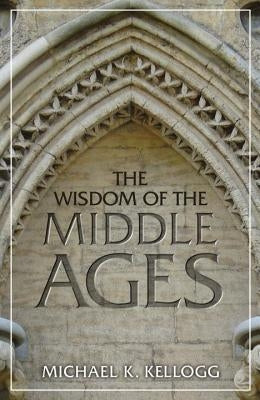 The Wisdom of the Middle Ages by Kellogg, Michael K.