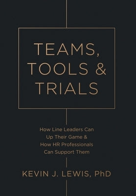 Teams, Tools & Trials: How Line Leaders Can Up Their Game & How HR Professionals Can Support Them by Lewis, Kevin J.
