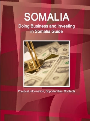 Somalia: Doing Business and Investing in Somalia Guide - Practical Information, Opportunities, Contacts by Ibp, Inc