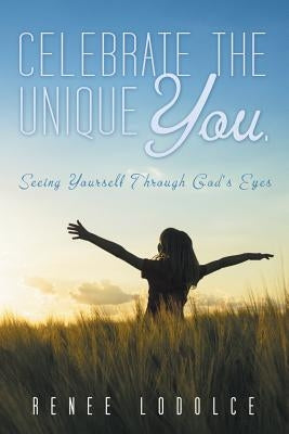 Celebrate the Unique You.: Seeing Yourself Through God's Eyes by Lodolce, Renee