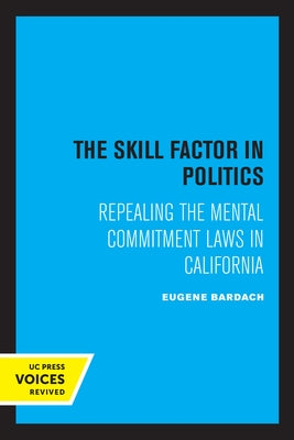The Skill Factor in Politics: Repealing the Mental Commitment Laws in California by Bardach, Eugene