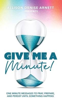 Give Me A Minute: One Minute Messages to Pray, Prepare, and Persist Until Something Happens by Arnett, Allison D.