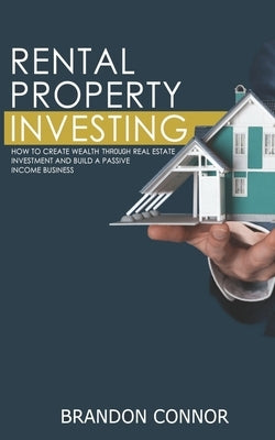 Rental Property Investing: How To Create Wealth Through Real Estate Investment and Build A Passive Income Business by Connor, Brandon