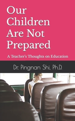 Our Children Are Not Prepared: A Teacher's Thoughts on Education by Shi, Pingnan
