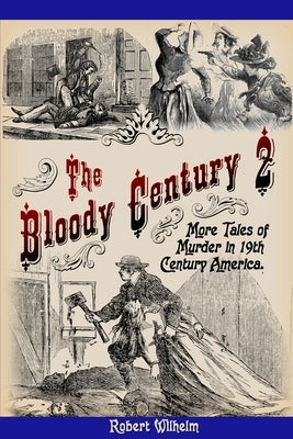 The Bloody Century 2: More Tales of Murder in 19th Century America by Wilhelm, Robert