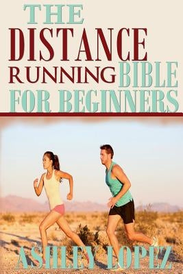 The Distance Running Bible For Beginners: Lose Weight, Get Fit And Boost Your Confidence by Lopez, Ashley