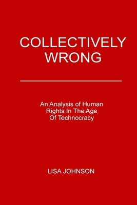 Collectively Wrong: An Analysis Of Human Rights In The Age of Technocracy by Johnson, Lisa