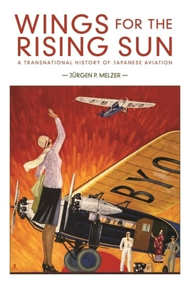 Wings for the Rising Sun: A Transnational History of Japanese Aviation by Melzer, Jürgen P.