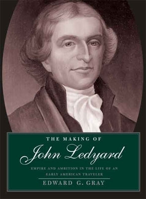 Making of John Ledyard: Empire and Ambition in the Life of an Early American Traveler by Gray, Edward G.