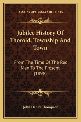 Jubilee History Of Thorold, Township And Town: From The Time Of The Red Man To The Present (1898) by Thompson, John Henry