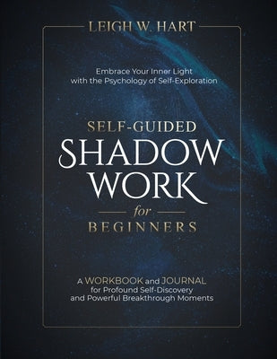 Self-Guided Shadow Work for Beginners: A WORKBOOK and JOURNAL for Profound Self-Discovery and Powerful Breakthrough Moments by Hart, Leigh W.
