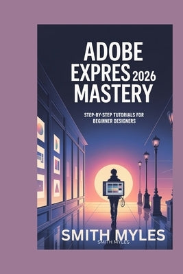 Adobe Express 2026 Mastery: Step-by-Step Tutorials for Beginner Designers by Myles, Smith