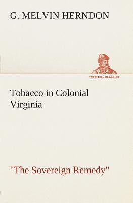 Tobacco in Colonial Virginia The Sovereign Remedy by Herndon, G. Melvin