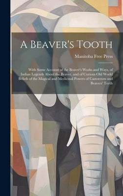 A Beaver's Tooth [microform]: With Some Account of the Beaver's Works and Ways, of Indian Legends About the Beaver, and of Curious Old World Beliefs by Manitoba Free Press