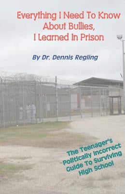 Everything I Need To Know About Bullies, I Learned In Prison: A Politically Incoprrect Guide To Surviving High School by Regling, Dennis