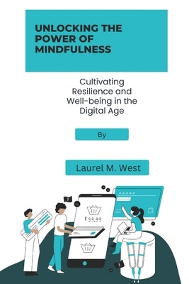 Unlocking the power of mindfulness: Cultivating resilience and well-being in the digital age by West, Laurel M.