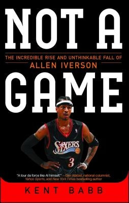 Not a Game: The Incredible Rise and Unthinkable Fall of Allen Iverson by Babb, Kent