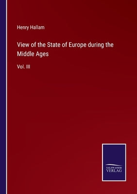 View of the State of Europe during the Middle Ages: Vol. III by Hallam, Henry