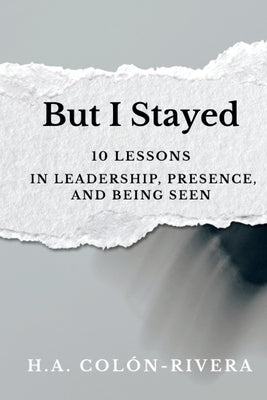 But I Stayed: 10 Lessons In Leadership, Presence, and Being Seen by Colon-Rivera, Hector A.