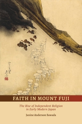 Faith in Mount Fuji: The Rise of Independent Religion in Early Modern Japan by Sawada, Janine Anderson
