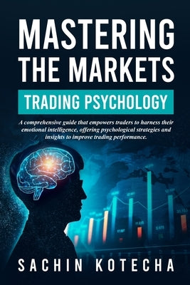 Mastering The Markets: Trading Psychology: A comprehensive guide that empowers traders to harness their emotional intelligence, offering psyc by Kotecha, Sachin