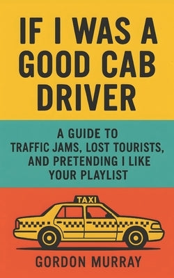 If I Was a Good Cab Driver: Hilarious Taxi Driver Humor Book with Sarcastic Tips, Passenger Stories, and Relatable Road Rage Moments by Murray, Gordon