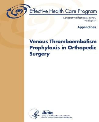Venous Thromboembolism Prophylaxis in Orthopedic Surgery (Appendices): Comparative Effectiveness Review Number 49 by And Quality, Agency for Healthcare Resea