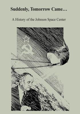 Suddenly, Tomorrow Came...: A History of the Johnson Space Center by Dethloff, Henry C.