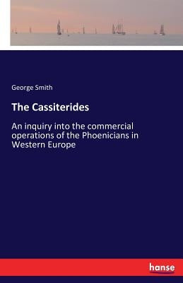 The Cassiterides: An inquiry into the commercial operations of the Phoenicians in Western Europe by Smith, George