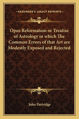 Opus Reformatum or Treatise of Astrology in Which the Common Errors of That Art Are Modestly Exposed and Rejected by Partridge, John