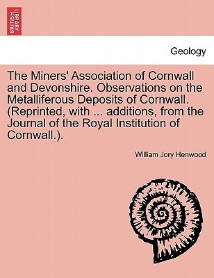 The Miners' Association of Cornwall and Devonshire. Observations on the Metalliferous Deposits of Cornwall. (Reprinted, with ... Additions, from the J by Henwood, William Jory
