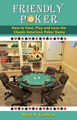 Friendly Poker: How to Host, Play and Love the Classic American Poker Game by Cochran, Mark Andrew