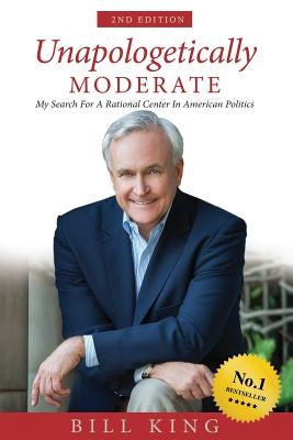 Unapologetically Moderate: My Search for the Rational Center in American Politics by King, Bill