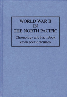 World War II in the North Pacific: Chronology and Fact Book by Hutchison, Kevin Don
