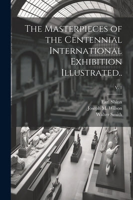The Masterpieces of the Centennial International Exhibition Illustrated..; v. 1 by Shinn, Earl 1838-1886