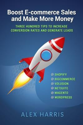 Boost E-commerce Sales and Make More Money: Three Hundred Tips to Increase Conversion Rates and Generate Leads by Harris, Alex