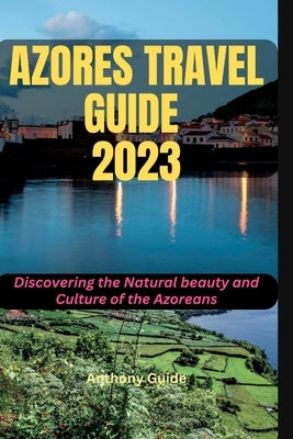 Azores Travel Guide 2023: Discovering the Natural beauty and Culture of the Azoreans by Guide, Anthony