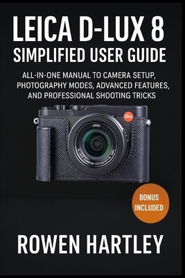 Leica D-Lux 8 Simplified User Guide: All-in-One Manual to Camera Setup, Photography Modes, Advanced Features, and Professional Shooting Tricks by Hartley, Rowen
