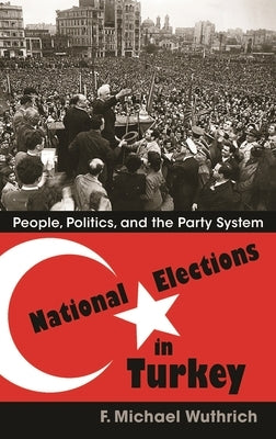 National Elections in Turkey: People, Politics, and the Party System by Wuthrich, F. Michael
