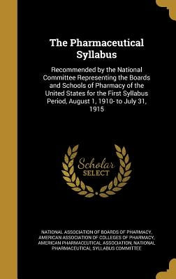 The Pharmaceutical Syllabus: Recommended by the National Committee Representing the Boards and Schools of Pharmacy of the United States for the Fir by National Association of Boards of Pharma